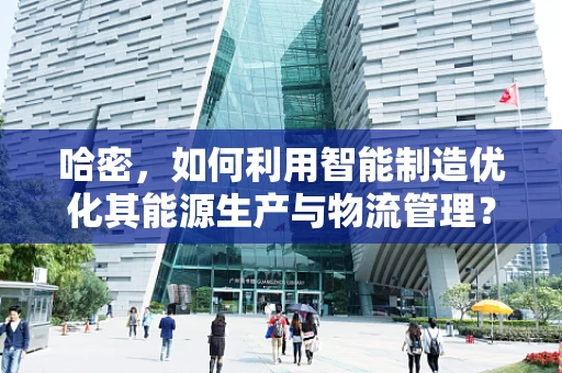 哈密，如何利用智能制造优化其能源生产与物流管理？