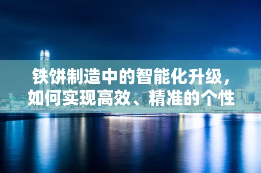 铁饼制造中的智能化升级，如何实现高效、精准的个性化定制？