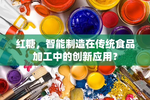 红糖，智能制造在传统食品加工中的创新应用？