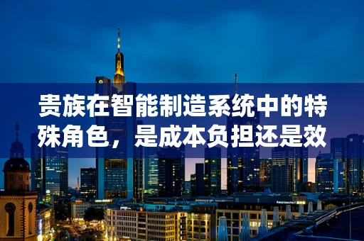 贵族在智能制造系统中的特殊角色，是成本负担还是效率催化剂？