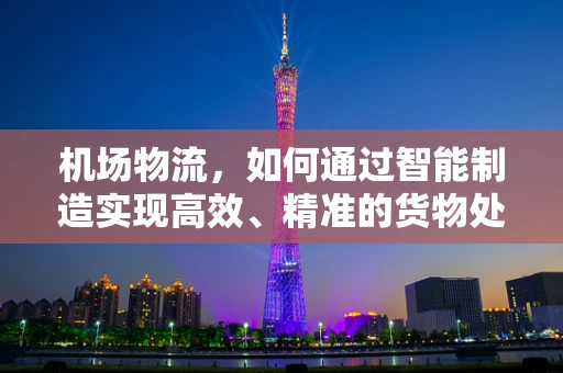机场物流，如何通过智能制造实现高效、精准的货物处理？