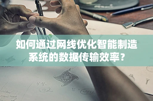 如何通过网线优化智能制造系统的数据传输效率？