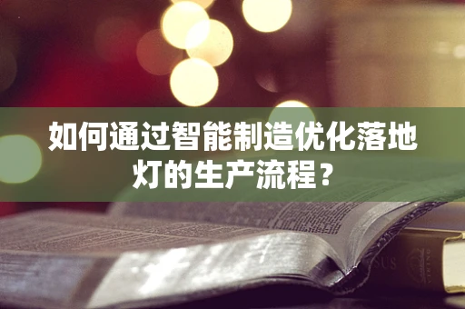 如何通过智能制造优化落地灯的生产流程？