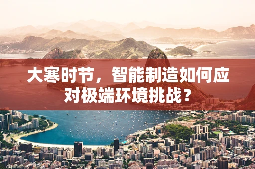大寒时节，智能制造如何应对极端环境挑战？
