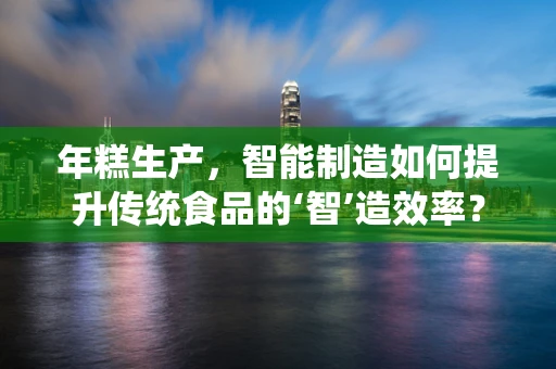 年糕生产，智能制造如何提升传统食品的‘智’造效率？