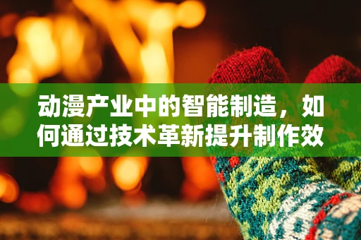 动漫产业中的智能制造，如何通过技术革新提升制作效率？