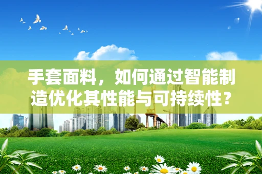 手套面料，如何通过智能制造优化其性能与可持续性？