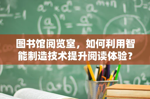 图书馆阅览室，如何利用智能制造技术提升阅读体验？