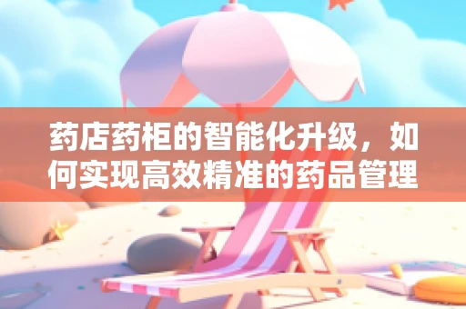 药店药柜的智能化升级，如何实现高效精准的药品管理？