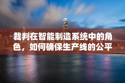 裁判在智能制造系统中的角色，如何确保生产线的公平与高效？