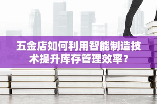 五金店如何利用智能制造技术提升库存管理效率？