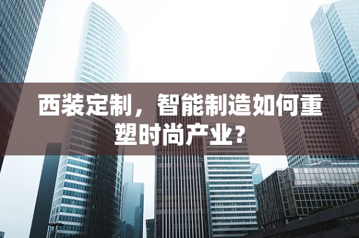 西装定制，智能制造如何重塑时尚产业？
