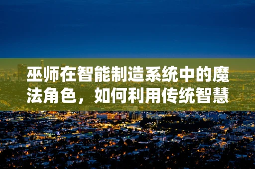 巫师在智能制造系统中的魔法角色，如何利用传统智慧优化现代生产流程？
