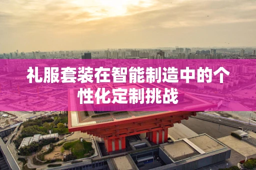 礼服套装在智能制造中的个性化定制挑战