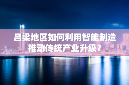 吕梁地区如何利用智能制造推动传统产业升级？
