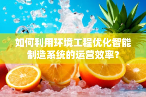 如何利用环境工程优化智能制造系统的运营效率？