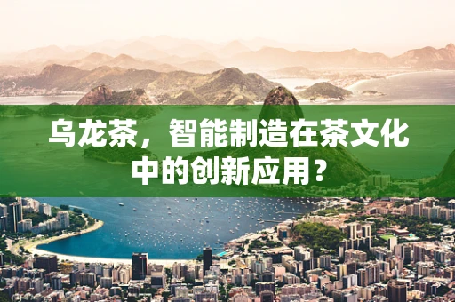 乌龙茶，智能制造在茶文化中的创新应用？