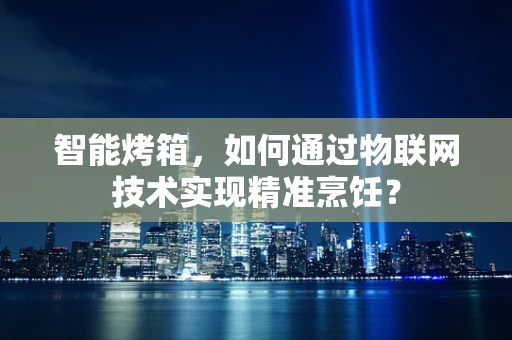 智能烤箱，如何通过物联网技术实现精准烹饪？