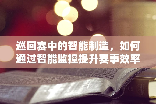 巡回赛中的智能制造，如何通过智能监控提升赛事效率与安全？