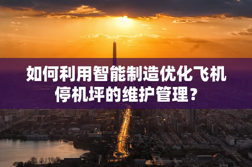 如何利用智能制造优化飞机停机坪的维护管理？