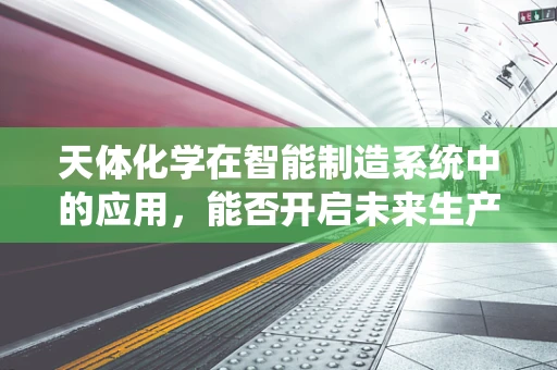 天体化学在智能制造系统中的应用，能否开启未来生产的新纪元？
