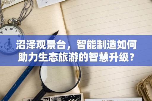沼泽观景台，智能制造如何助力生态旅游的智慧升级？