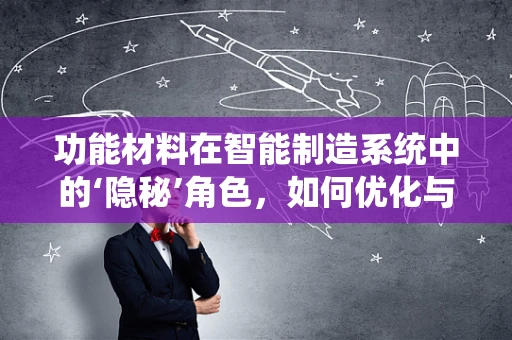 功能材料在智能制造系统中的‘隐秘’角色，如何优化与集成？