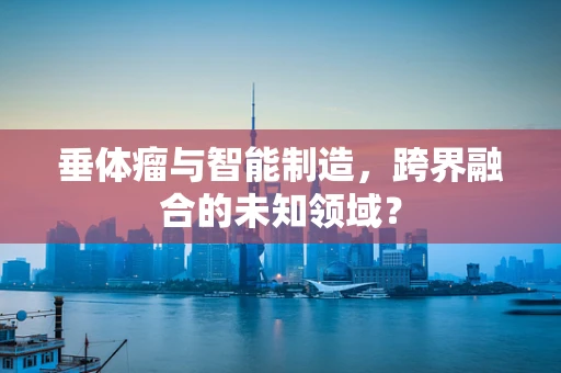 垂体瘤与智能制造，跨界融合的未知领域？