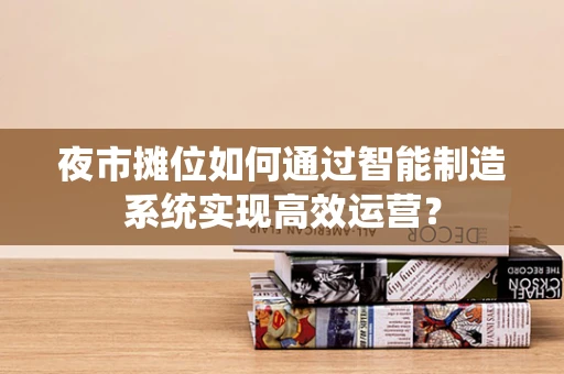 夜市摊位如何通过智能制造系统实现高效运营？