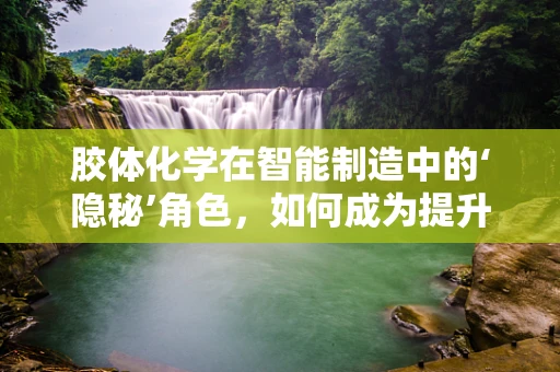 胶体化学在智能制造中的‘隐秘’角色，如何成为提升生产效率的关键？