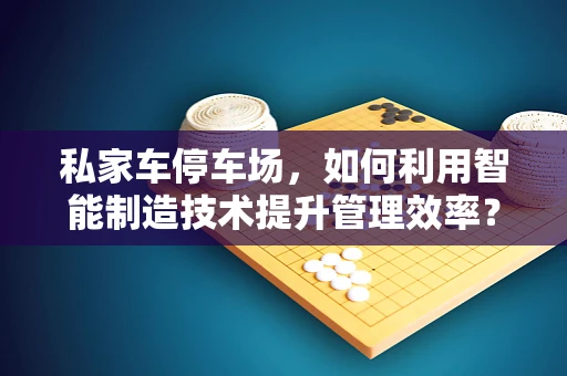 私家车停车场，如何利用智能制造技术提升管理效率？