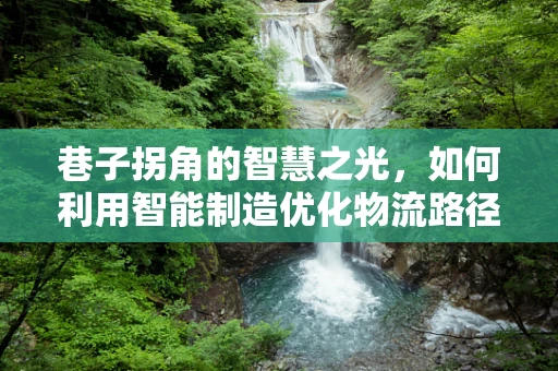 巷子拐角的智慧之光，如何利用智能制造优化物流路径？