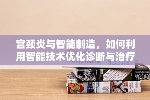 宫颈炎与智能制造，如何利用智能技术优化诊断与治疗流程？