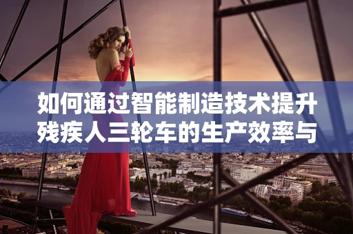 如何通过智能制造技术提升残疾人三轮车的生产效率与安全性？