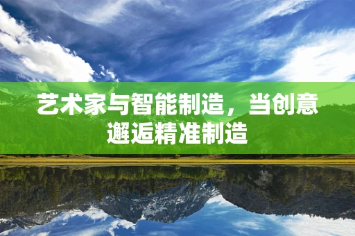 艺术家与智能制造，当创意邂逅精准制造