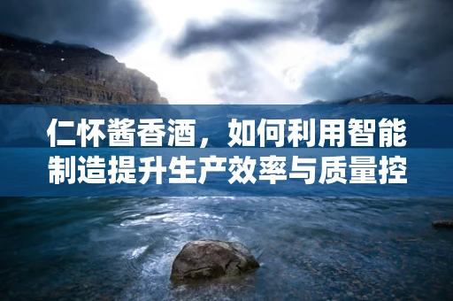 仁怀酱香酒，如何利用智能制造提升生产效率与质量控制？