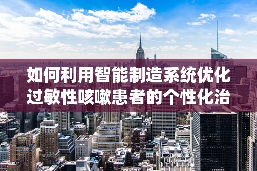 如何利用智能制造系统优化过敏性咳嗽患者的个性化治疗流程？