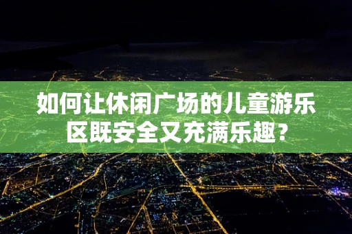 如何让休闲广场的儿童游乐区既安全又充满乐趣？