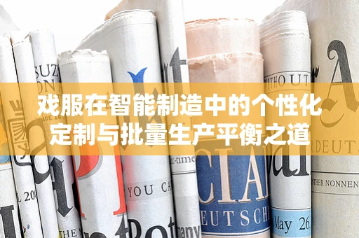 戏服在智能制造中的个性化定制与批量生产平衡之道