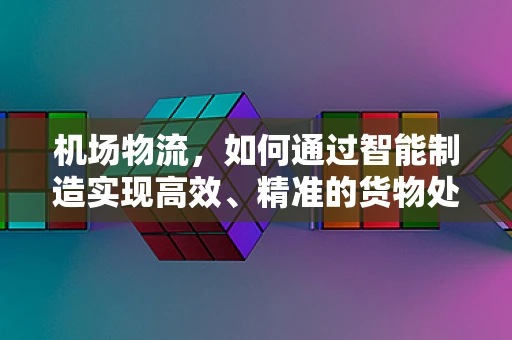 机场物流，如何通过智能制造实现高效、精准的货物处理？