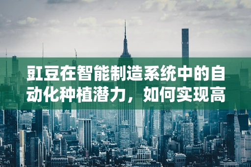 豇豆在智能制造系统中的自动化种植潜力，如何实现高效精准种植？