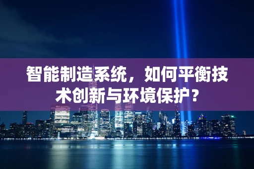 智能制造系统，如何平衡技术创新与环境保护？