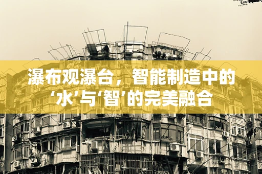 瀑布观瀑台，智能制造中的‘水’与‘智’的完美融合
