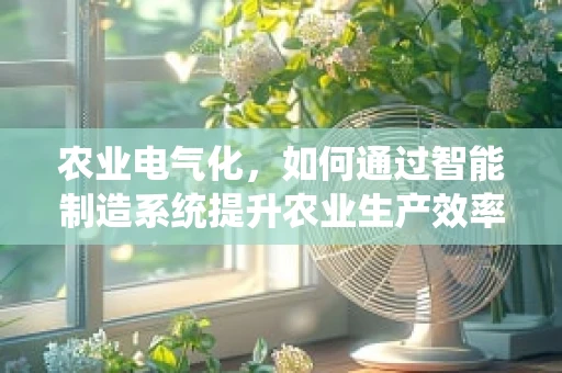 农业电气化，如何通过智能制造系统提升农业生产效率？