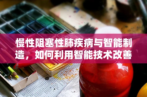 慢性阻塞性肺疾病与智能制造，如何利用智能技术改善患者管理？