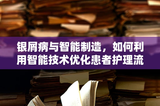 银屑病与智能制造，如何利用智能技术优化患者护理流程？