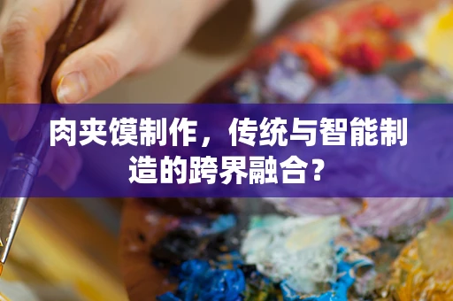 肉夹馍制作，传统与智能制造的跨界融合？