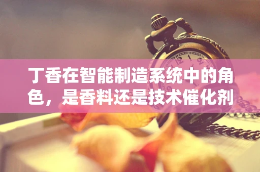 丁香在智能制造系统中的角色，是香料还是技术催化剂？