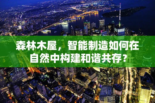 森林木屋，智能制造如何在自然中构建和谐共存？