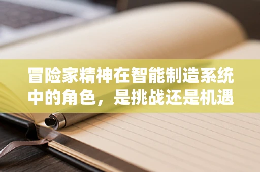 冒险家精神在智能制造系统中的角色，是挑战还是机遇？